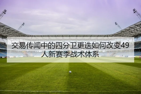 交易传闻中的四分卫更迭如何改变49人新赛季战术体系